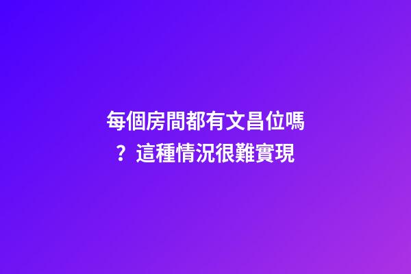 每個房間都有文昌位嗎？這種情況很難實現